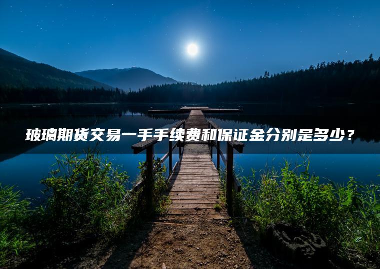 玻璃期货交易一手手续费和保证金分别是多少？