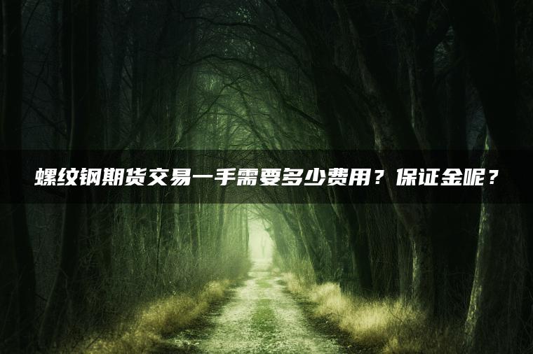 螺纹钢期货交易一手需要多少费用?保证金呢? 螺纹钢期货交易一手需要多少费用?保证金呢?