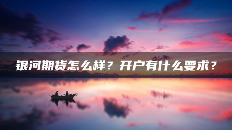 银河期货怎么样?开户有什么要求? 银河期货怎么样?开户有什么要求?