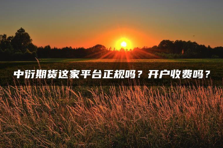 中衍期货这家平台正规吗?开户收费吗? 中衍期货这家平台正规吗?开户收费吗?