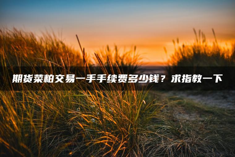 期货菜粕交易一手手续费多少钱？求指教一下