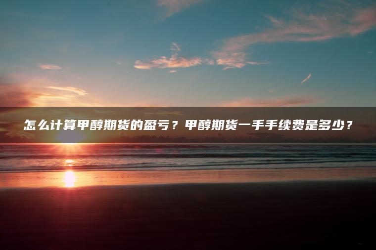 怎么计算甲醇期货的盈亏？甲醇期货一手手续费是多少？