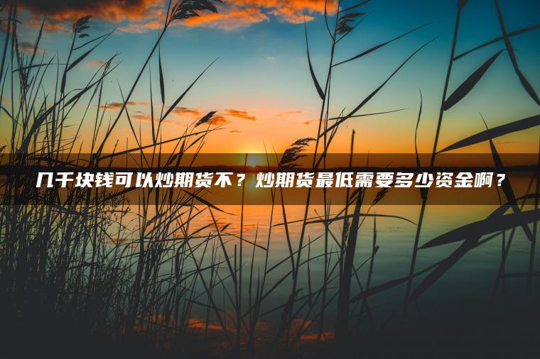几千块钱可以炒期货不？炒期货最低需要多少资金啊？