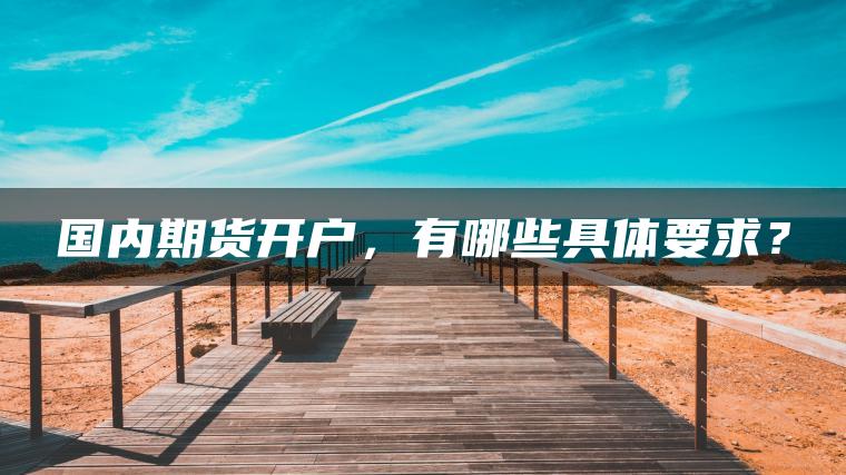 国内期货开户，有哪些具体要求？