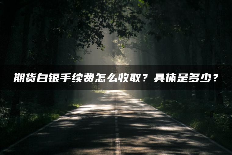 期货白银手续费怎么收取？具体是多少？