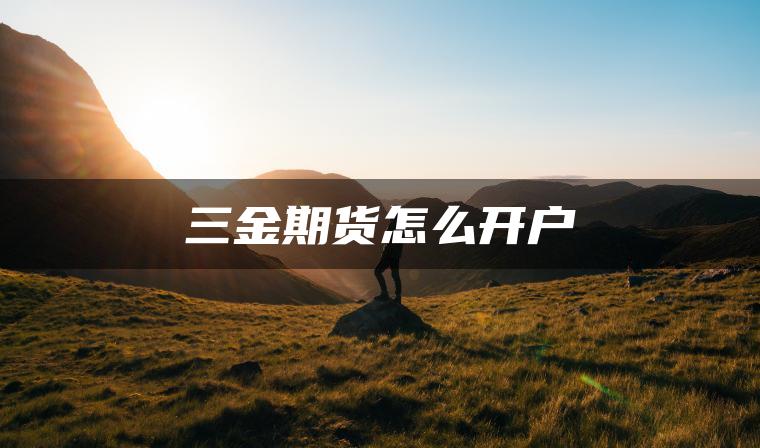 三金期货怎么开户 三金期货怎么开户