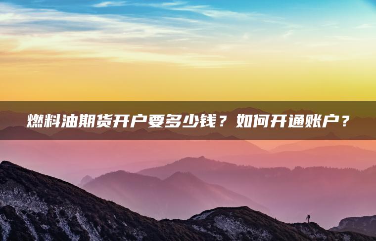 燃料油期货开户要多少钱?如何开通账户? 燃料油期货开户要多少钱?如何开通账户?