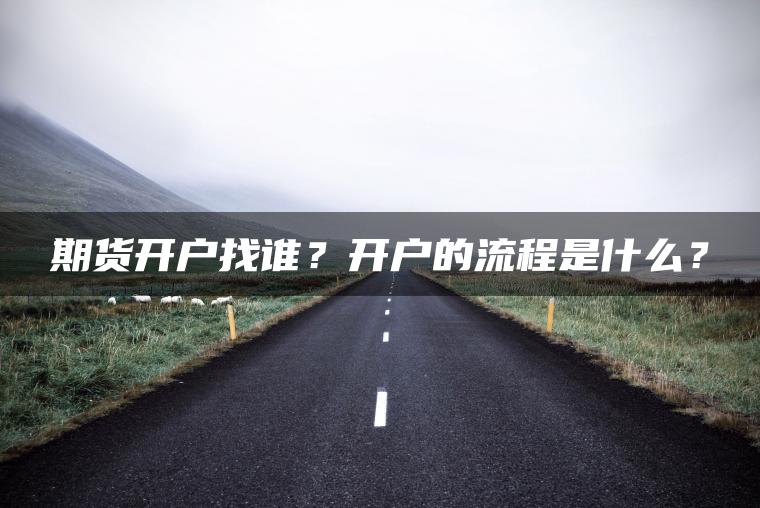期货开户找谁？开户的流程是什么？
