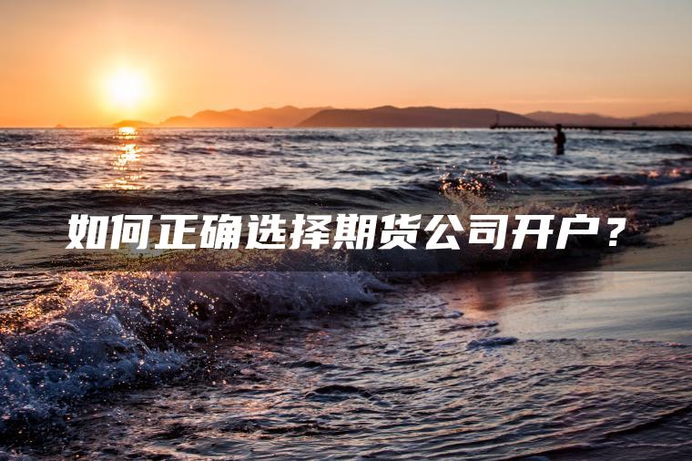 如何正确选择期货公司开户? 如何正确选择期货公司开户?