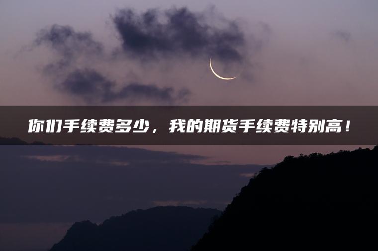 你们手续费多少，我的期货手续费特别高！