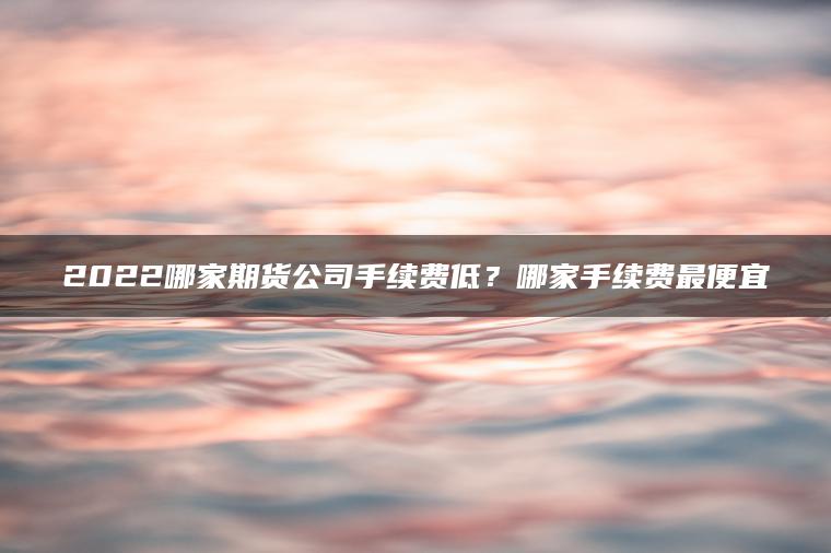 2022哪家期货公司手续费低？哪家手续费最便宜