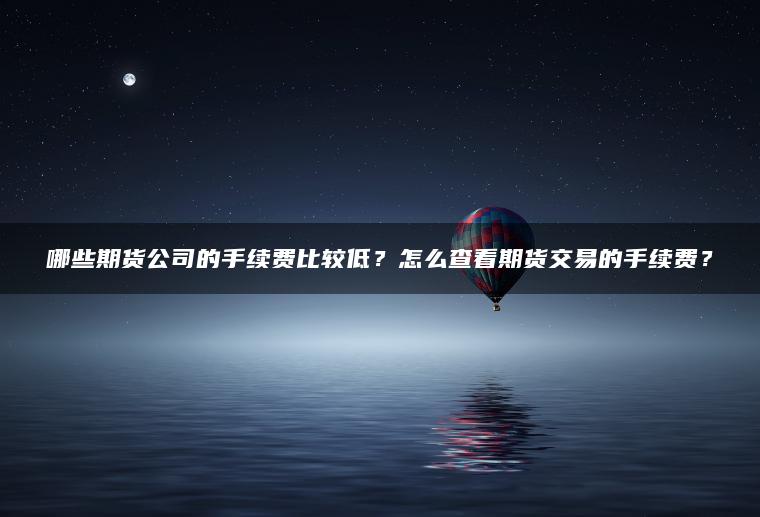 哪些期货公司的手续费比较低?怎么查看期货交易的手续费? 哪些期货公司的手续费比较低?怎么查看期货交易的手续费?