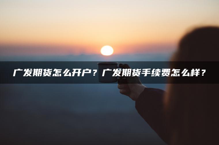 广发期货怎么开户?广发期货手续费怎么样? 广发期货怎么开户?广发期货手续费怎么样?