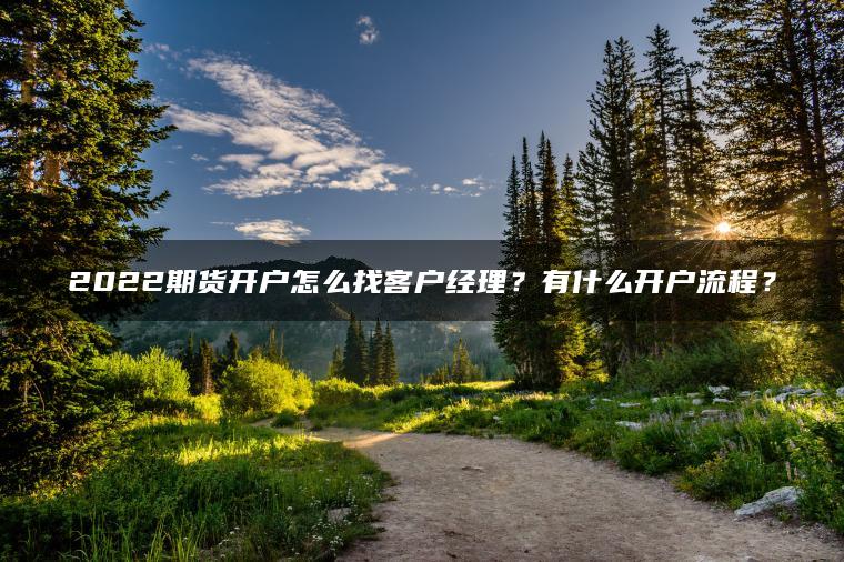 2022期货开户怎么找客户经理?有什么开户流程? 2022期货开户怎么找客户经理?有什么开户流程?