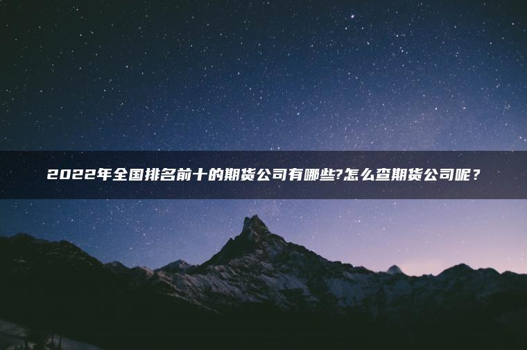 2022年全国排名前十的期货公司有哪些?怎么查期货公司呢? 2022年全国排名前十的期货公司有哪些?怎么查期货公司呢?