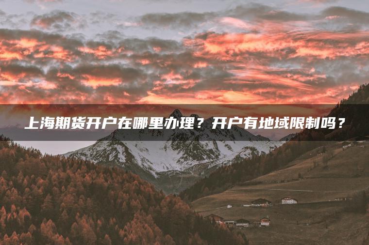 上海期货开户在哪里办理?开户有地域限制吗? 上海期货开户在哪里办理?开户有地域限制吗?