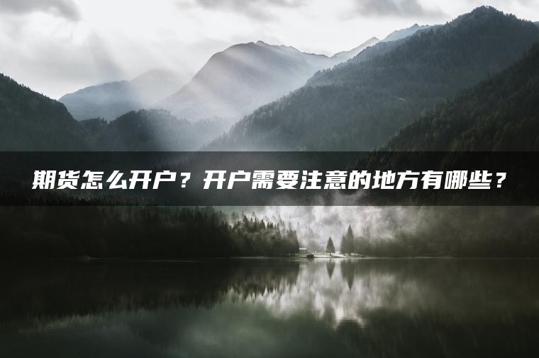 期货怎么开户?开户需要注意的地方有哪些? 期货怎么开户?开户需要注意的地方有哪些?