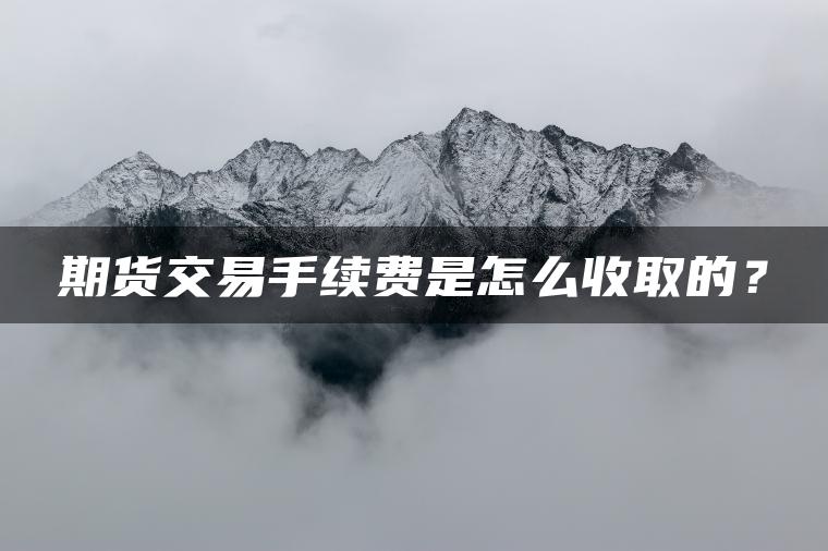 期货交易手续费是怎么收取的？