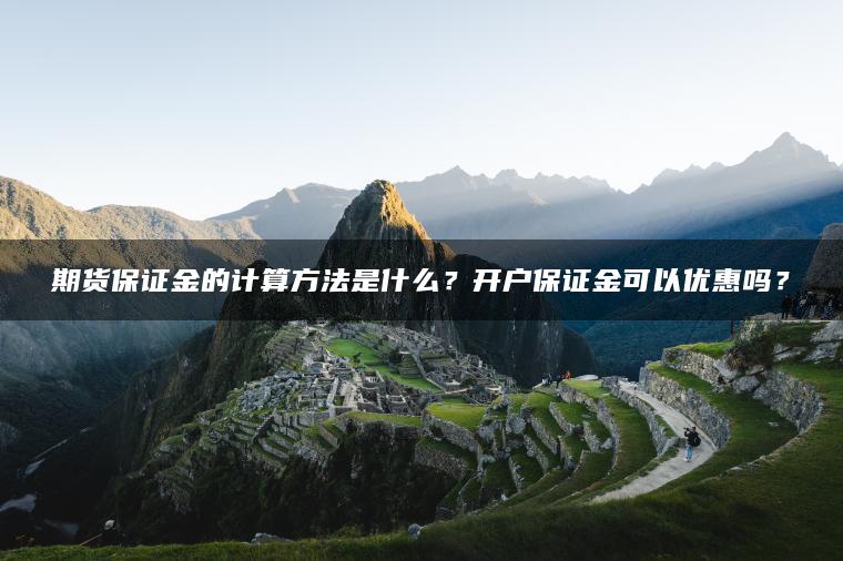 期货保证金的计算方法是什么？开户保证金可以优惠吗？