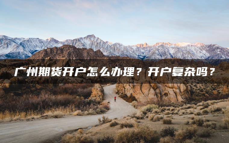 广州期货开户怎么办理?开户复杂吗? 广州期货开户怎么办理?开户复杂吗?
