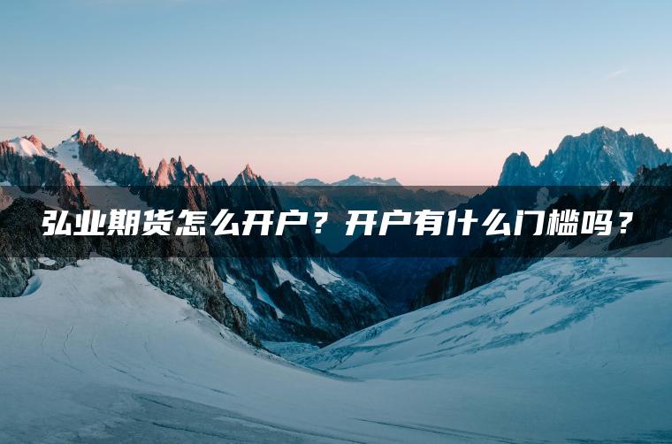 弘业期货怎么开户？开户有什么门槛吗？
