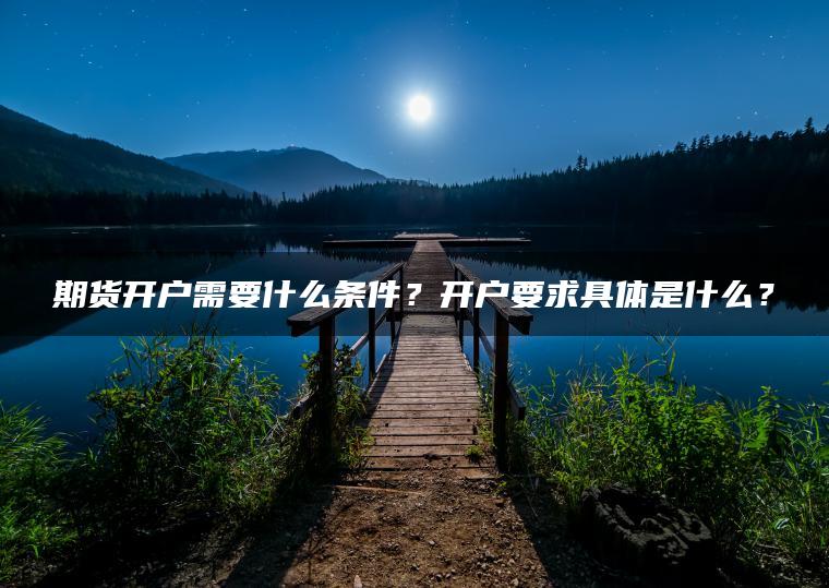期货开户需要什么条件？开户要求具体是什么？
