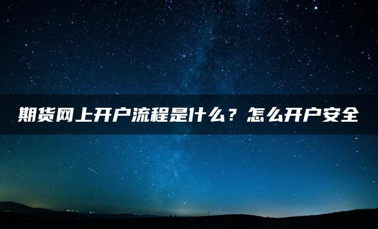 期货网上开户流程是什么?怎么开户安全 期货网上开户流程是什么?怎么开户安全