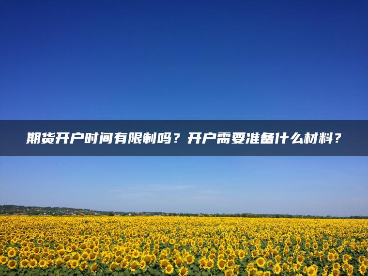 期货开户时间有限制吗？开户需要准备什么材料？