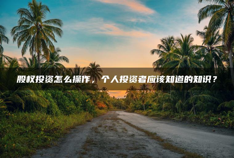股权投资怎么操作,个人投资者应该知道的知识? 股权投资怎么操作,个人投资者应该知道的知识?