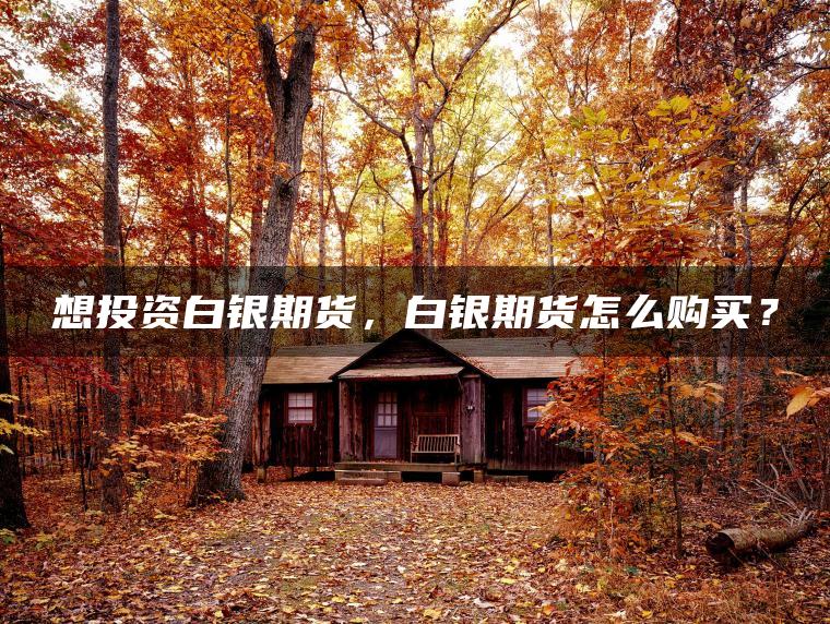 想投资白银期货，白银期货怎么购买？