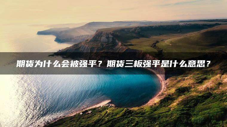 期货为什么会被强平？期货三板强平是什么意思？