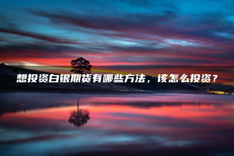 想投资白银期货有哪些方法，该怎么投资？