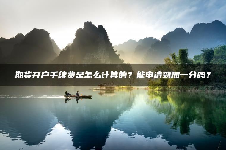 期货开户手续费是怎么计算的?能申请到加一分吗? 期货开户手续费是怎么计算的?能申请到加一分吗?