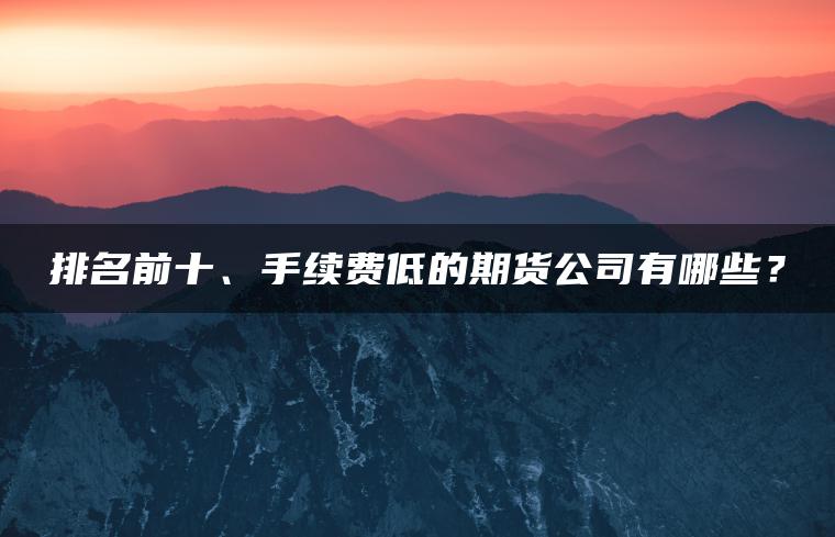 排名前十、手续费低的期货公司有哪些？