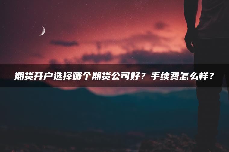 期货开户选择哪个期货公司好?手续费怎么样? 期货开户选择哪个期货公司好?手续费怎么样?