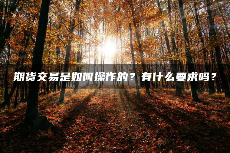 期货交易是如何操作的?有什么要求吗? 期货交易是如何操作的?有什么要求吗?