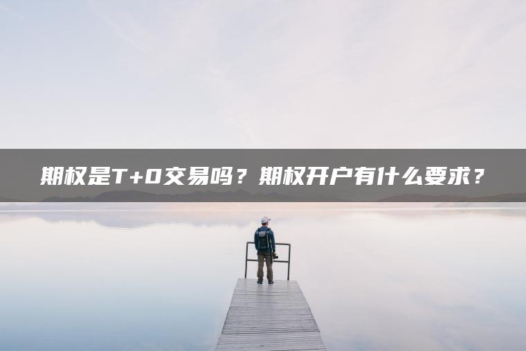 期权是T+0交易吗？期权开户有什么要求？