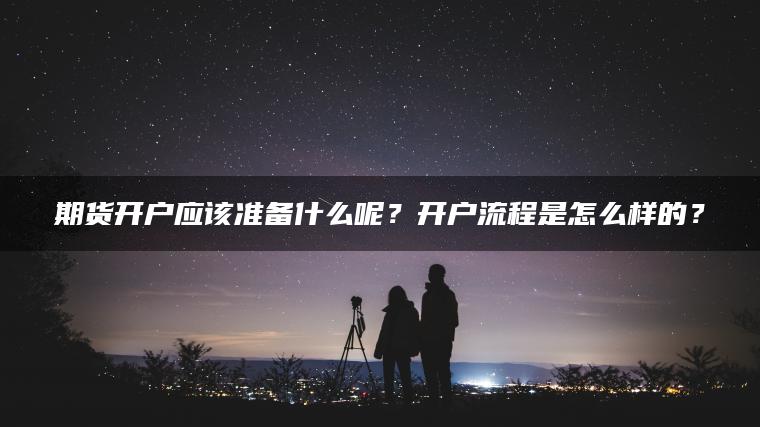 期货开户应该准备什么呢？开户流程是怎么样的？