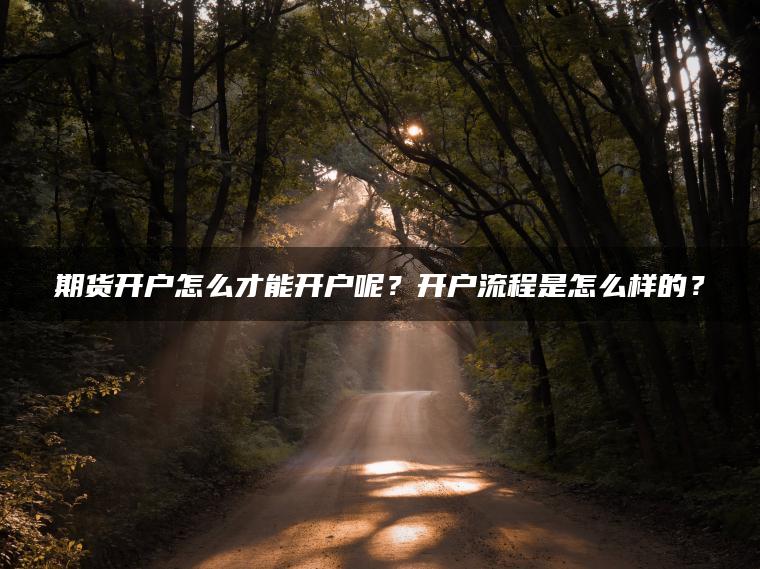 期货开户怎么才能开户呢？开户流程是怎么样的？