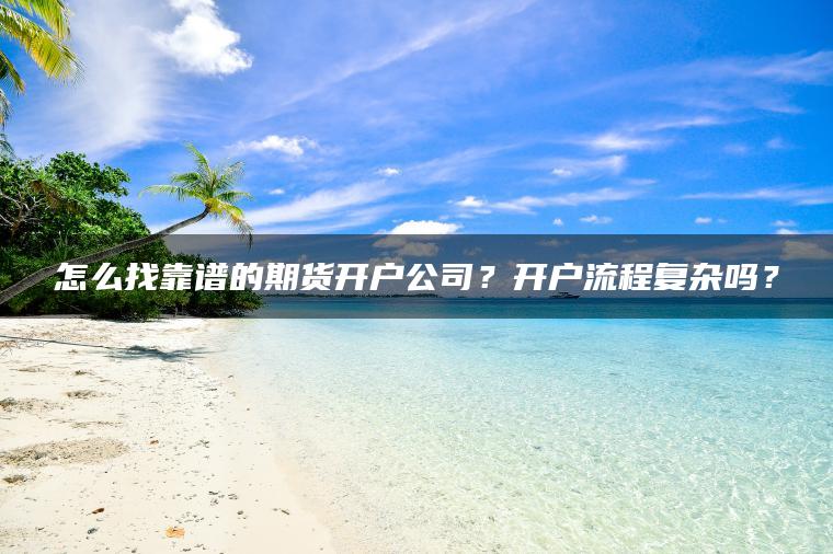 怎么找靠谱的期货开户公司?开户流程复杂吗? 怎么找靠谱的期货开户公司?开户流程复杂吗?