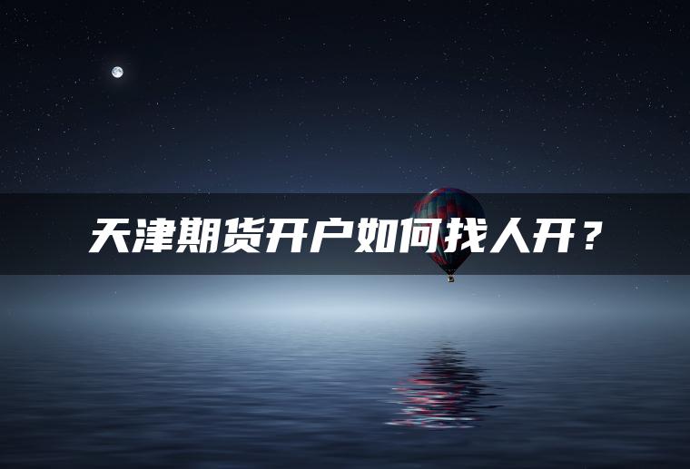 天津期货开户如何找人开？
