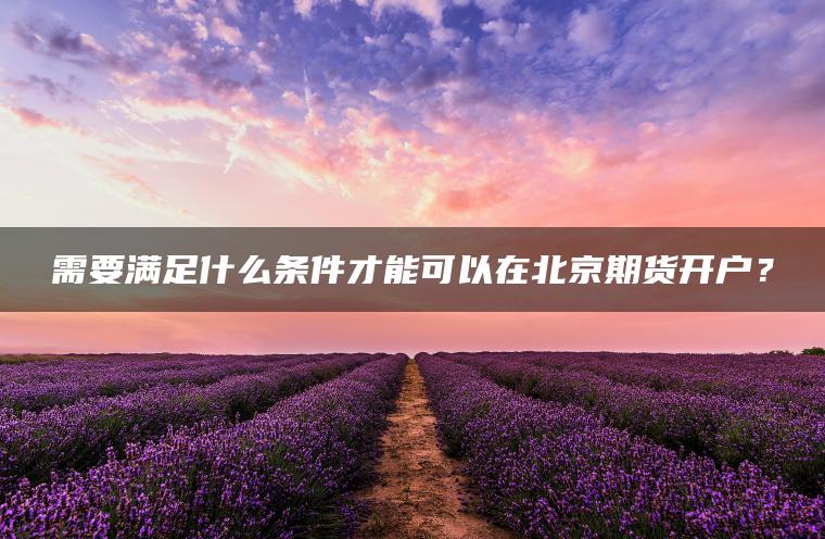 需要满足什么条件才能可以在北京期货开户？
