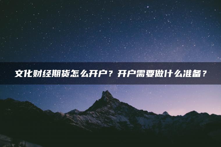 文化财经期货怎么开户?开户需要做什么准备? 文化财经期货怎么开户?开户需要做什么准备?