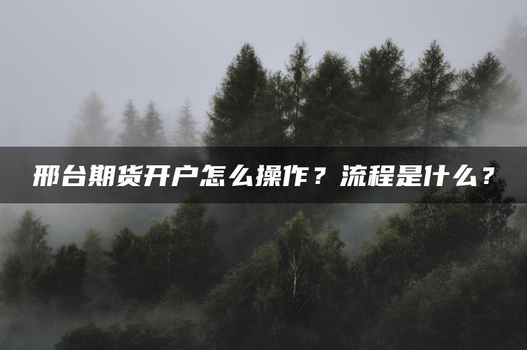 邢台期货开户怎么操作?流程是什么? 邢台期货开户怎么操作?流程是什么?