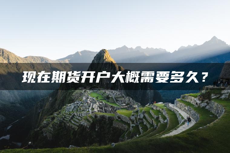 现在期货开户大概需要多久? 现在期货开户大概需要多久?