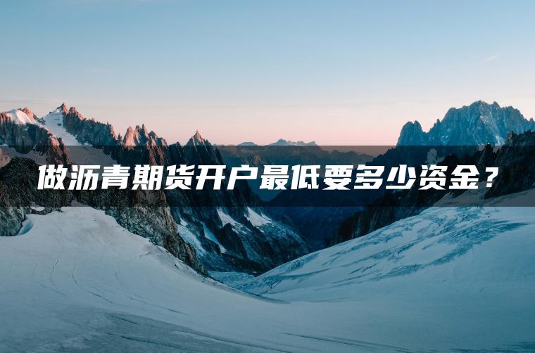 做沥青期货开户最低要多少资金? 做沥青期货开户最低要多少资金?