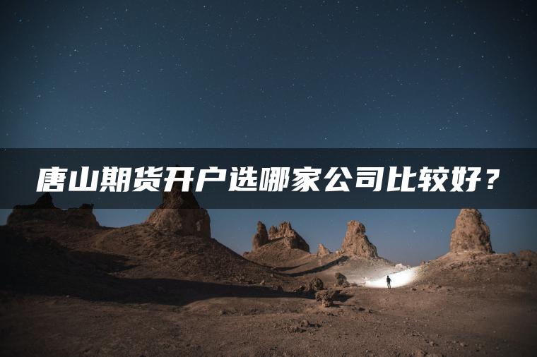 唐山期货开户选哪家公司比较好? 唐山期货开户选哪家公司比较好?