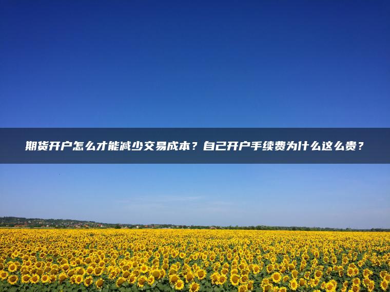 期货开户怎么才能减少交易成本？自己开户手续费为什么这么贵？