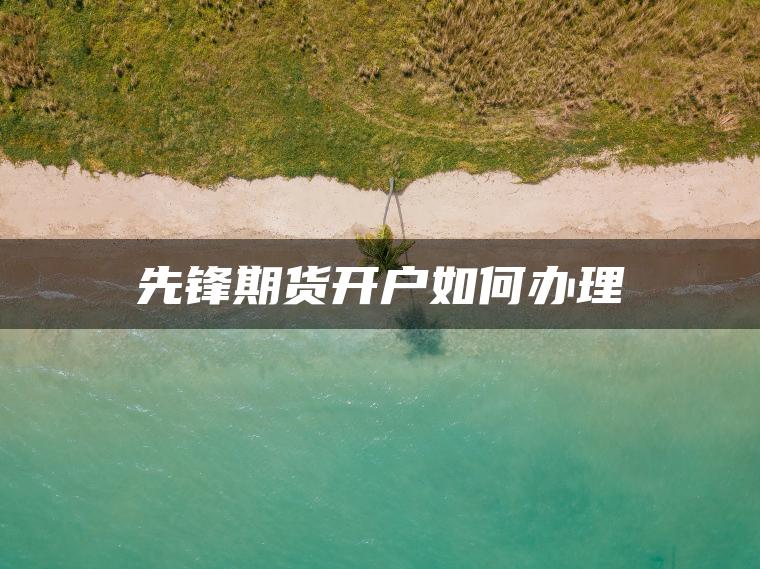 先锋期货开户如何办理 先锋期货开户如何办理