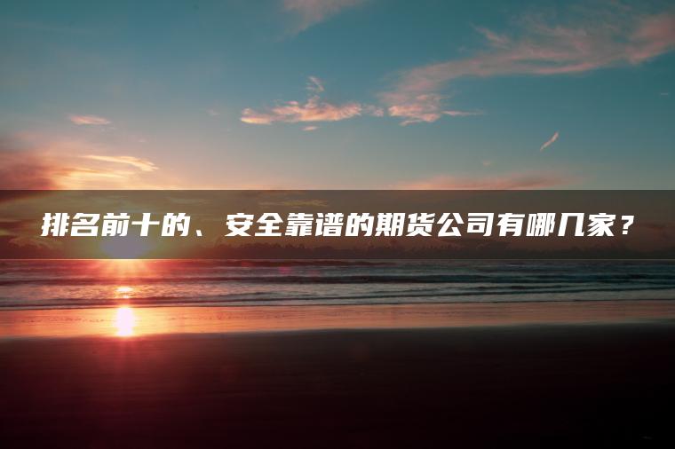排名前十的、安全靠谱的期货公司有哪几家？